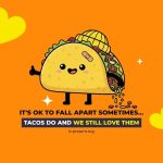 A cute cartoon taco with a bandage and happy face gives a thumbs up. Text reads: Its OK to fall apart sometimes… TACOS DO AND WE STILL LOVE THEM. The background is orange with yellow hearts.